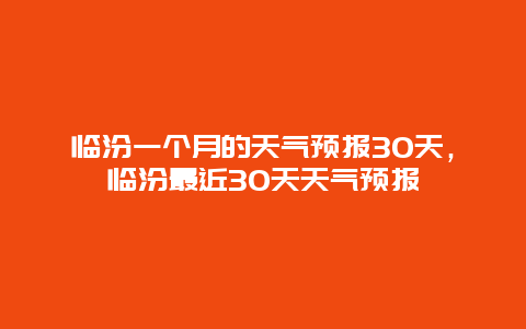 臨汾一個月的天氣預報30天，臨汾最近30天天氣預報