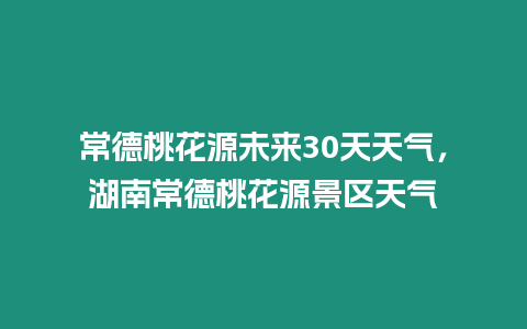 常德桃花源未來30天天氣，湖南常德桃花源景區天氣