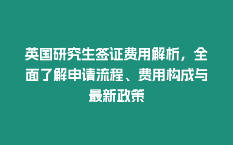 英國研究生簽證費用解析，全面了解申請流程、費用構成與最新政策