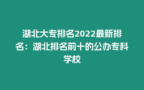 湖北大專排名2022最新排名：湖北排名前十的公辦專科學校