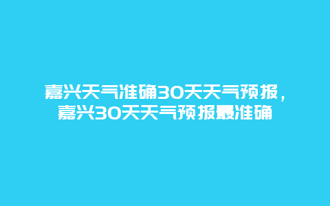 嘉興天氣準(zhǔn)確30天天氣預(yù)報(bào)，嘉興30天天氣預(yù)報(bào)最準(zhǔn)確