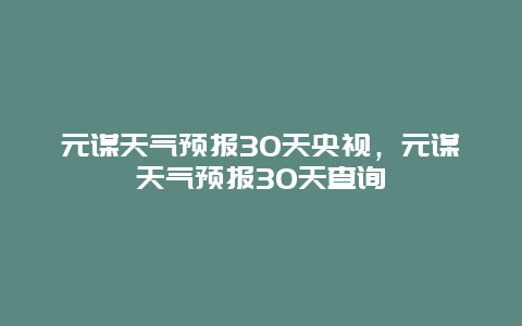 元謀天氣預報30天央視，元謀天氣預報30天查詢