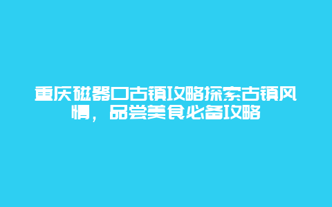 重慶磁器口古鎮攻略探索古鎮風情，品嘗美食必備攻略