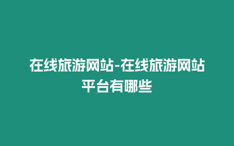 在線旅游網(wǎng)站-在線旅游網(wǎng)站平臺有哪些