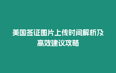 美國簽證圖片上傳時間解析及高效建議攻略