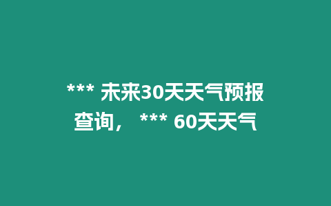 *** 未來30天天氣預報查詢， *** 60天天氣