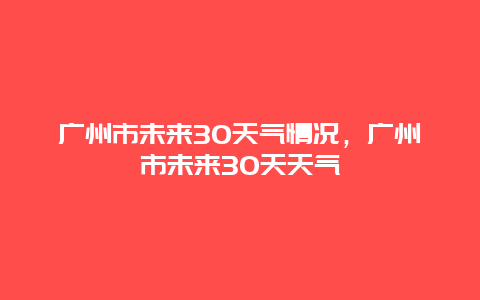 廣州市未來30天氣情況，廣州市未來30天天氣