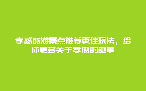 孝感旅游景點推薦更佳玩法，給你更多關于孝感的趣事