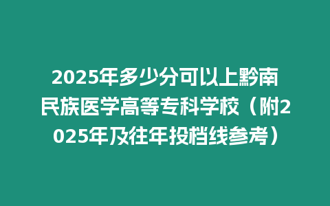 2025年多少分可以上黔南民族醫學高等專科學校（附2025年及往年投檔線參考）