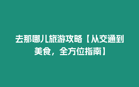 去那哪兒旅游攻略【從交通到美食，全方位指南】