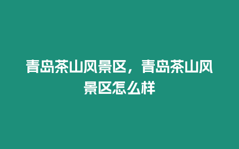 青島茶山風(fēng)景區(qū)，青島茶山風(fēng)景區(qū)怎么樣