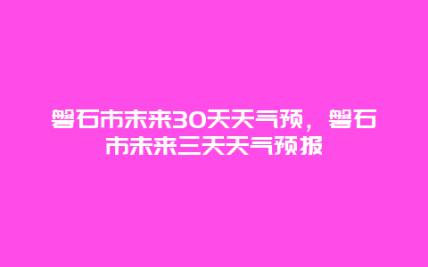 磐石市末來30天天氣預，磐石市未來三天天氣預報