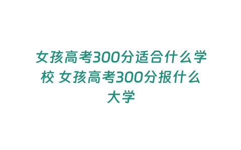 女孩高考300分適合什么學(xué)校 女孩高考300分報什么大學(xué)