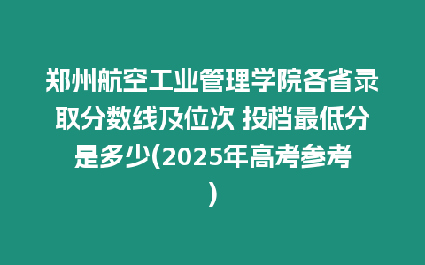 鄭州航空工業管理學院各省錄取分數線及位次 投檔最低分是多少(2025年高考參考)