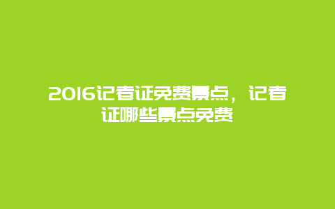 2016記者證免費景點，記者證哪些景點免費