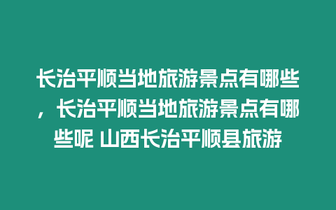 長治平順當地旅游景點有哪些，長治平順當地旅游景點有哪些呢 山西長治平順縣旅游