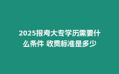 2025報考大專學歷需要什么條件 收費標準是多少