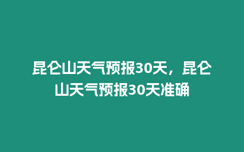 昆侖山天氣預報30天，昆侖山天氣預報30天準確