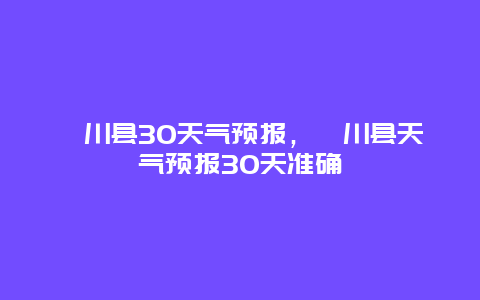 潢川縣30天氣預報，潢川縣天氣預報30天準確