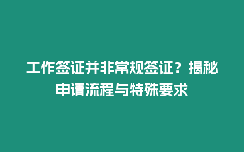 工作簽證并非常規簽證？揭秘申請流程與特殊要求