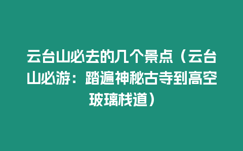 云臺山必去的幾個景點（云臺山必游：踏遍神秘古寺到高空玻璃棧道）