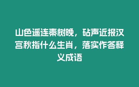 山色遙連秦樹晚，砧聲近報漢宮秋指什么生肖，落實作答釋義成語