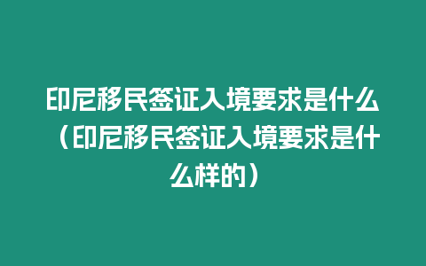 印尼移民簽證入境要求是什么（印尼移民簽證入境要求是什么樣的）