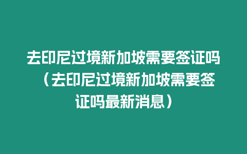 去印尼過境新加坡需要簽證嗎 （去印尼過境新加坡需要簽證嗎最新消息）