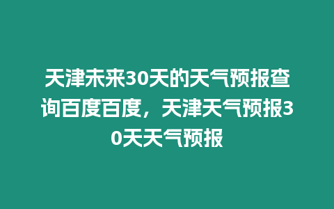 天津未來30天的天氣預報查詢百度百度，天津天氣預報30天天氣預報