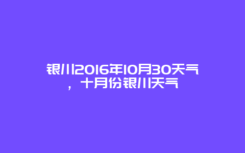 銀川2016年10月30天氣，十月份銀川天氣