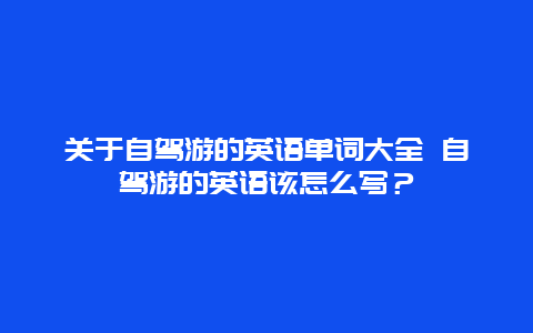 關(guān)于自駕游的英語單詞大全 自駕游的英語該怎么寫？