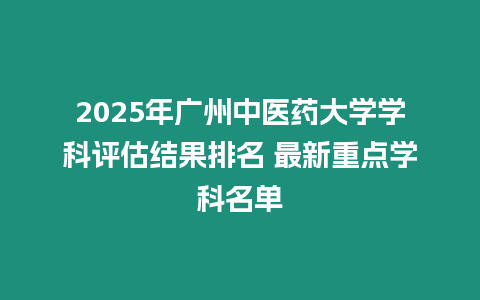 2025年廣州中醫藥大學學科評估結果排名 最新重點學科名單