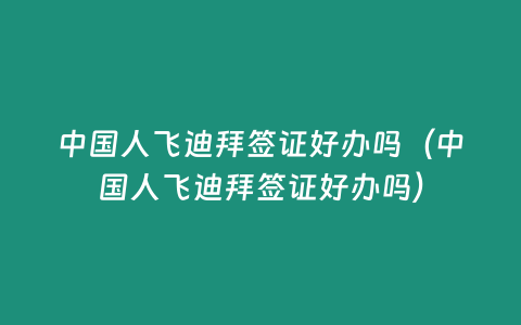 中國(guó)人飛迪拜簽證好辦嗎（中國(guó)人飛迪拜簽證好辦嗎）