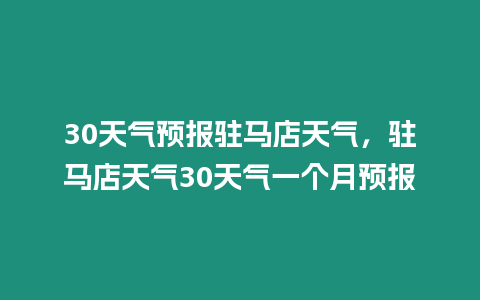 30天氣預報駐馬店天氣，駐馬店天氣30天氣一個月預報