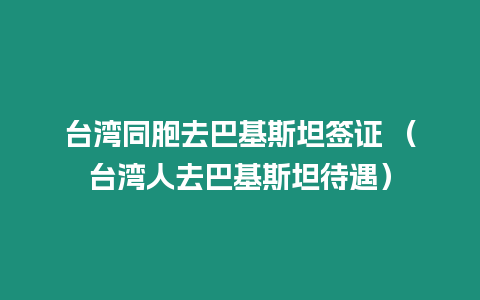 臺灣同胞去巴基斯坦簽證 （臺灣人去巴基斯坦待遇）