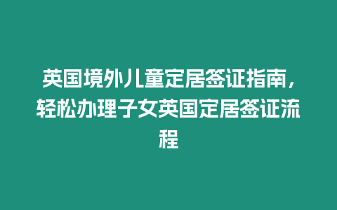 英國境外兒童定居簽證指南，輕松辦理子女英國定居簽證流程