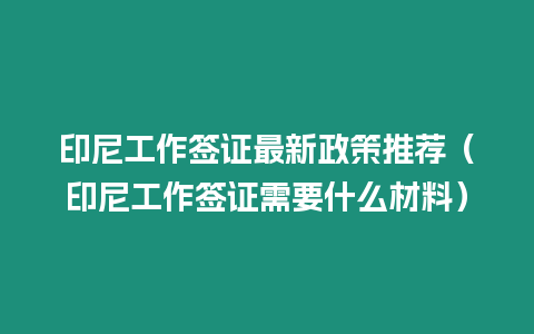 印尼工作簽證最新政策推薦（印尼工作簽證需要什么材料）