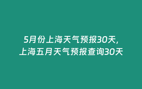 5月份上海天氣預報30天，上海五月天氣預報查詢30天