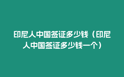 印尼人中國簽證多少錢（印尼人中國簽證多少錢一個）