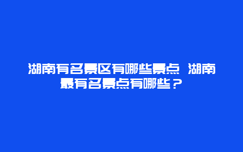 湖南有名景區(qū)有哪些景點 湖南最有名景點有哪些？