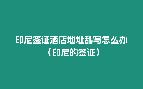 印尼簽證酒店地址亂寫怎么辦（印尼的簽證）