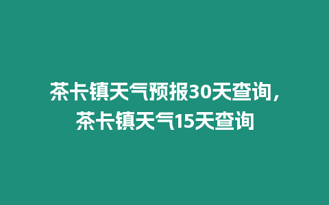 茶卡鎮(zhèn)天氣預(yù)報30天查詢，茶卡鎮(zhèn)天氣15天查詢