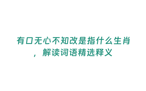 有口無(wú)心不知改是指什么生肖，解讀詞語(yǔ)精選釋義