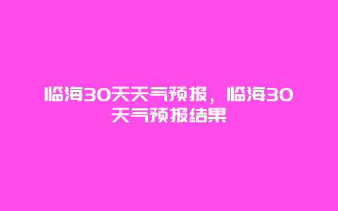 臨海30天天氣預(yù)報，臨海30天氣預(yù)報結(jié)果