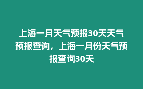 上海一月天氣預報30天天氣預報查詢，上海一月份天氣預報查詢30天