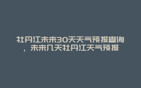 牡丹江未來30天天氣預報查詢，未來幾天牡丹江天氣預報