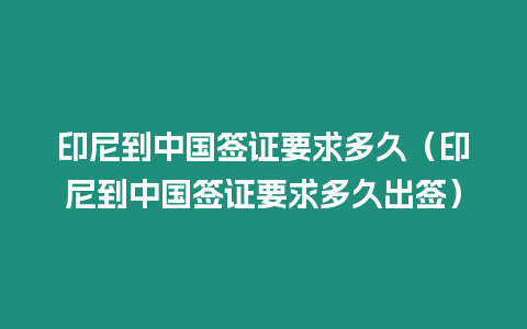 印尼到中國(guó)簽證要求多久（印尼到中國(guó)簽證要求多久出簽）