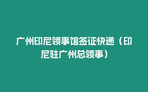 廣州印尼領(lǐng)事館簽證快遞（印尼駐廣州總領(lǐng)事）