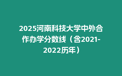 2025河南科技大學中外合作辦學分數線（含2021-2022歷年）