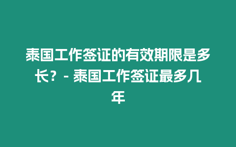 泰國工作簽證的有效期限是多長？- 泰國工作簽證最多幾年